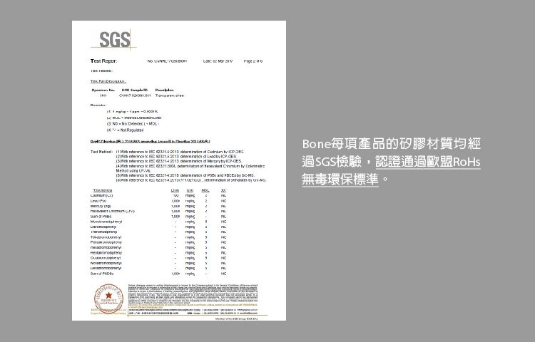 SGS Repor                                           of          Bone每項產品的矽膠材質均經過SGS檢驗,認證通過歐盟RoHs無毒環保標準。