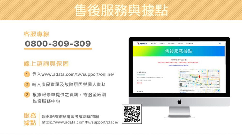客專線售後服務與據點0800-30-3099售後服務據點服線上諮詢與保固 1 登入www.adata.com/tw/support/online/ 輸入產品資訊及故障原因與個人資料3) 根據報修單提供之資訊,寄送至威剛維修服務中心服務 親送服務據點請參考威剛購物網據點 https://www.adata.com/tw/support/place/