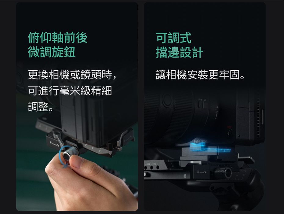 俯仰軸前後微調旋鈕可調式擋邊設計更換相機或鏡頭時,讓相機安裝更牢固。可進行毫米級精細調整。Full-Frame