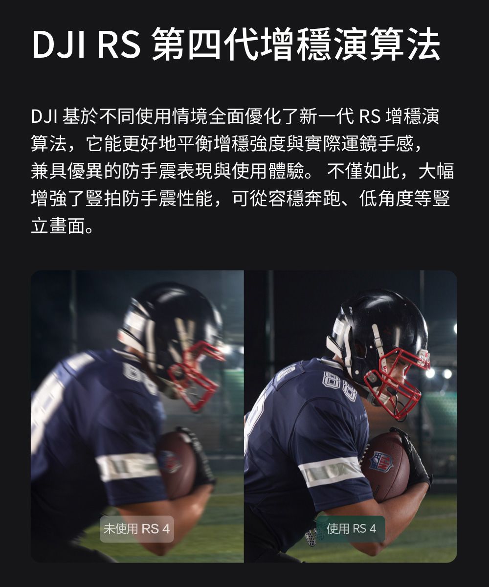 DJI RS 第四代增演算法DJI 基於不同使用情境全面優化了新一代 RS 增演算法,它能更好地平衡增穩強度與實際運鏡手感,兼具優異的防手震表現與使用體驗。 不僅如此,大幅增強了豎拍防手震性能,可從容穩奔跑、低角度等豎立畫面。未使用 RS 4使用 RS 4