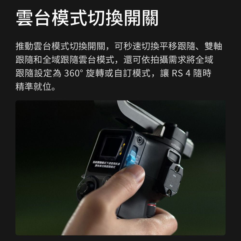 雲台模式切換開關推動雲台模式切換開關,可秒速切換平移跟隨、雙軸跟隨和全域跟隨雲台模式,還可依拍攝需求將全域跟隨設定為 360°旋轉或自訂模式,讓 RS 4 隨時精準就位。当前跟随模式下使用机身滑块来切换跟随模式AUTO