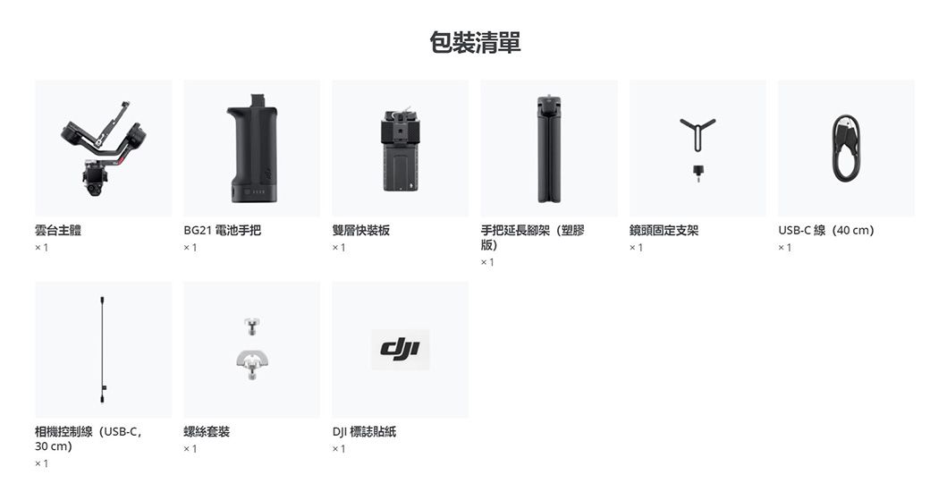 包裝清單雲台主體BG21 電池手把雙層快裝板手把延長腳架(塑膠版)鏡頭固定支架USB-C線(40cm)相機控制線(USB-C螺絲套裝DJI 標誌貼紙30 cm)