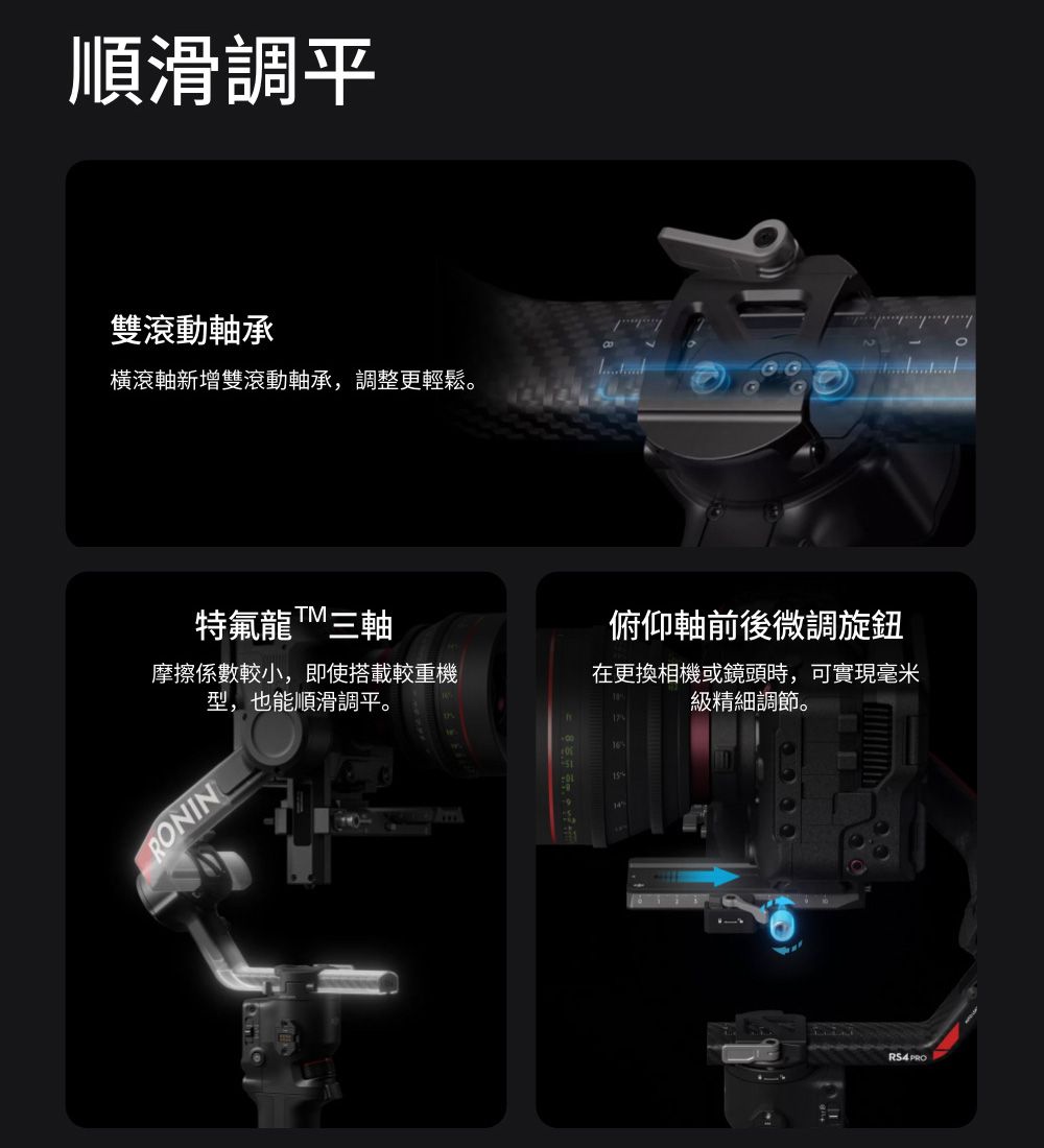 順滑調平雙滾動軸承橫滾軸新增雙滾動軸承,調整更輕鬆。特氟龍三軸摩擦係數較小,即使搭載較重機型,也能順滑調平。RONIN俯仰軸前後微調旋鈕在更換相機或鏡頭時,可實現毫米級精細調節。17 PRO