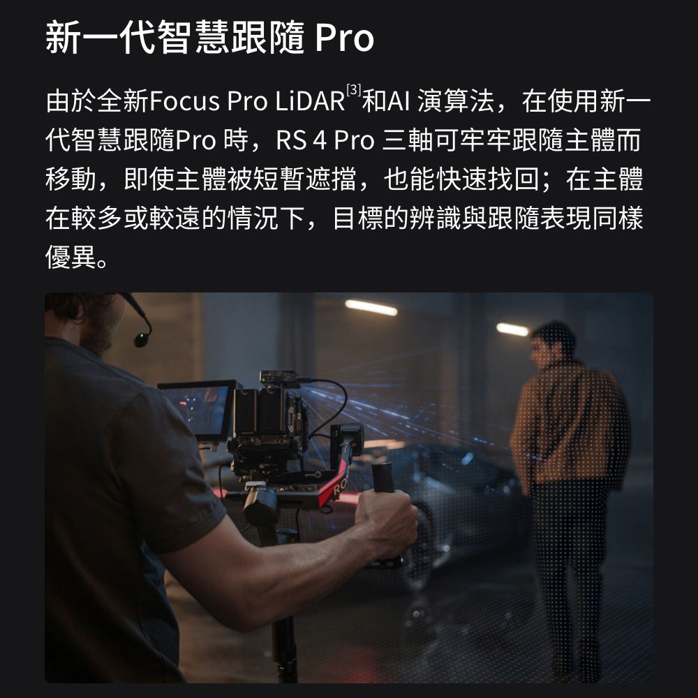 新一代智慧 Pro由於全新Focus Pro LiDAR和AI演算法,在使用新一代智慧跟隨Pro時,RS4 Pro 三軸可牢牢跟隨主體而移動,即使主體短暫遮擋,也能快速找回;在主體在較多或較遠的情況下,目標的辨識與跟隨表現同樣優異。