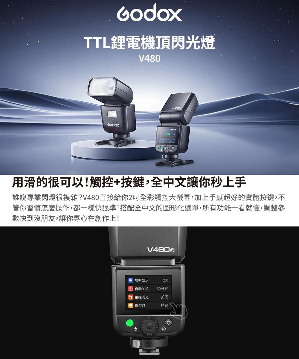 TTL鋰電機頂閃光燈3.0用滑的很可以!觸控+按鍵,全中文讓你秒上手誰說專業閃燈很複雜?V80直接給你2吋全彩觸控大螢幕,加上手感超好的實體按鍵,不管你習慣怎麼操作,都一樣快狠準!搭配全中文的圖形化選單,所有功能一看就懂,調整參數快到沒朋友,讓你專心在創作上!V480 功率显示2.0 自动关机30分钟 主控闪光关闭造型灯持续4