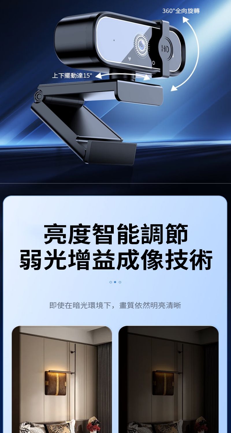 上下擺動達15°360°全向旋轉亮度智能調節弱光增益成像技術即使在暗光環境下,畫質依然明亮清晰