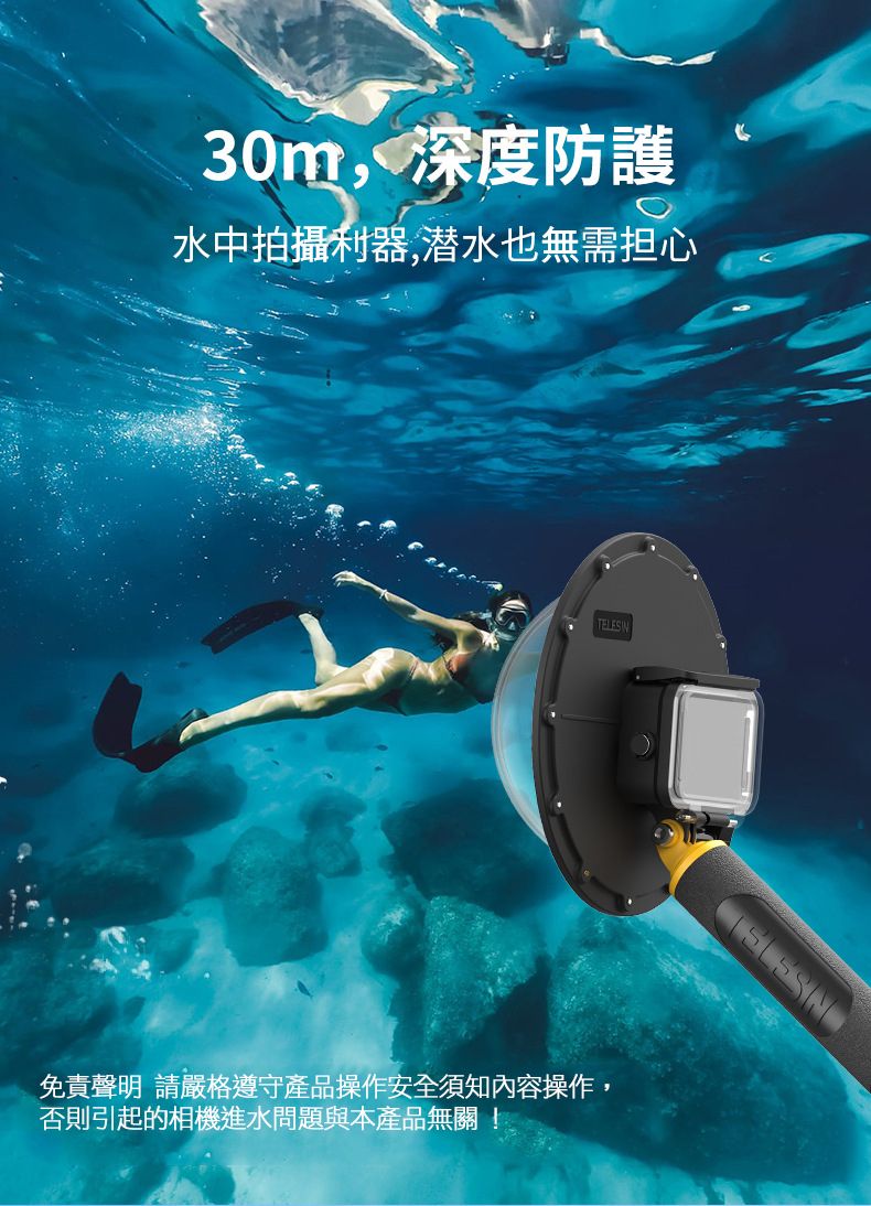 30m,深度防護水中拍攝利器,潜水也無需担心TELESIN免責聲明 請嚴格遵守產品操作安全須知內容操作,否則引起的相機進水問題與本產品無關!