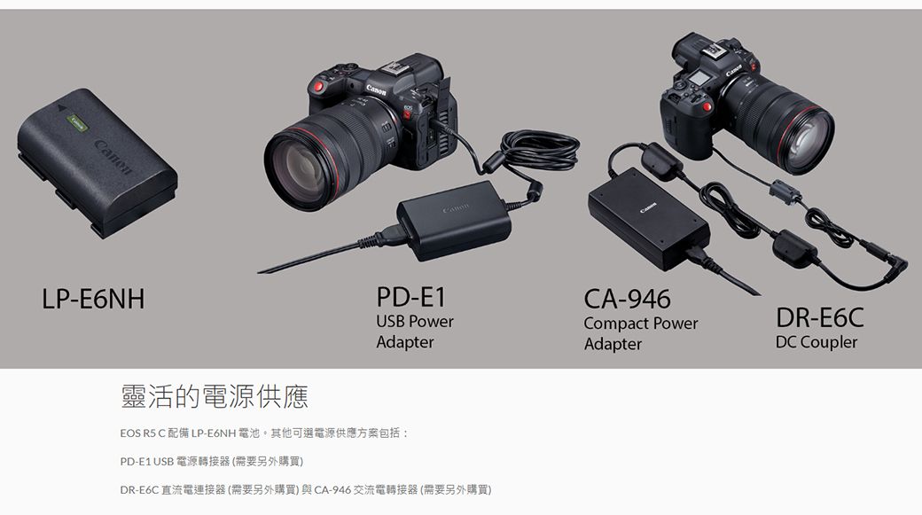 LP-E6NHPD-E1USB PowerAdapter靈活的電源供應EOS R5 C 配備 LP-E6NH 電池。其他可選電源供應方案包括:PD-E1 USB 電源轉接器(需要另外購買)DR-E6C直流電連接器(需要另外購買)與CA-946 交流電轉接器(需要另外購買)CA-946Compact PowerAdapterDR-E6CDC Coupler