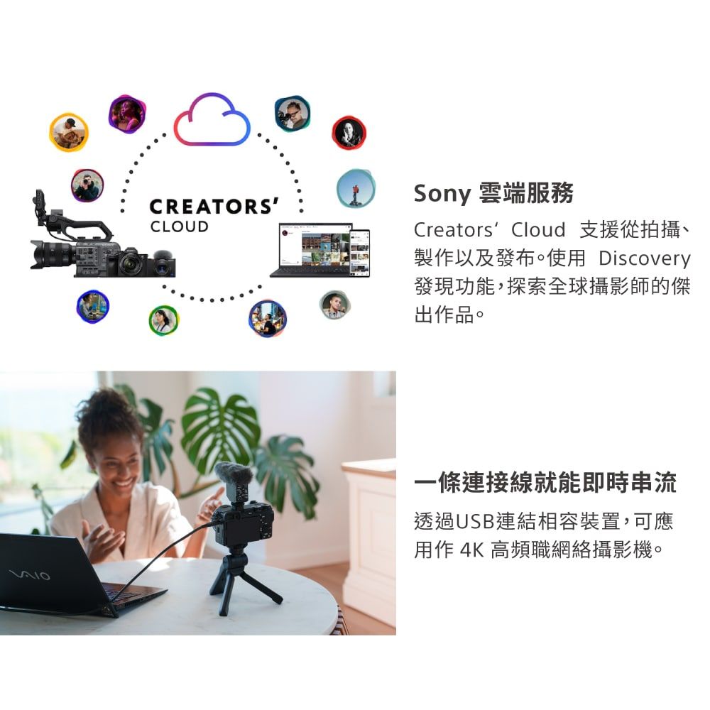 CREATORSCLOUDSony 雲端服務Creators Cloud 支援從拍攝、製作以及發布。使用 Discovery發現功能,探索全球攝影師的傑出作品。一條連接線就能即時串流透過USB連結相容裝置,可應用作 4K 高頻職網絡攝影機。