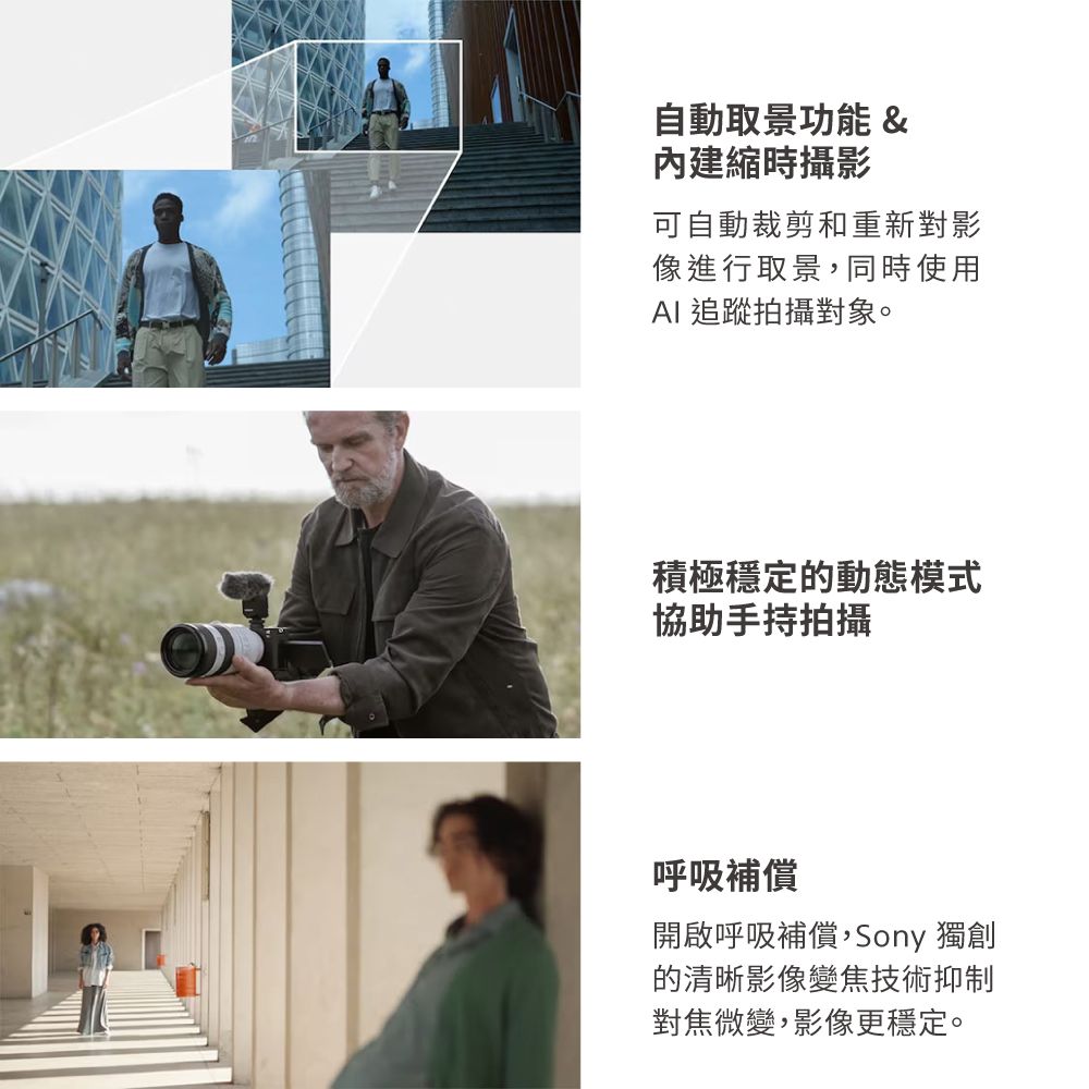 自動取景功能&內建縮時攝影可自動裁剪和重新對影像進行取景,同時使用AI 追蹤拍攝對象。積極穩定的動態模式協助手持拍攝呼吸補償開啟呼吸補償,Sony 獨創的清晰影像變焦技術抑制對焦微變,影像更穩定。