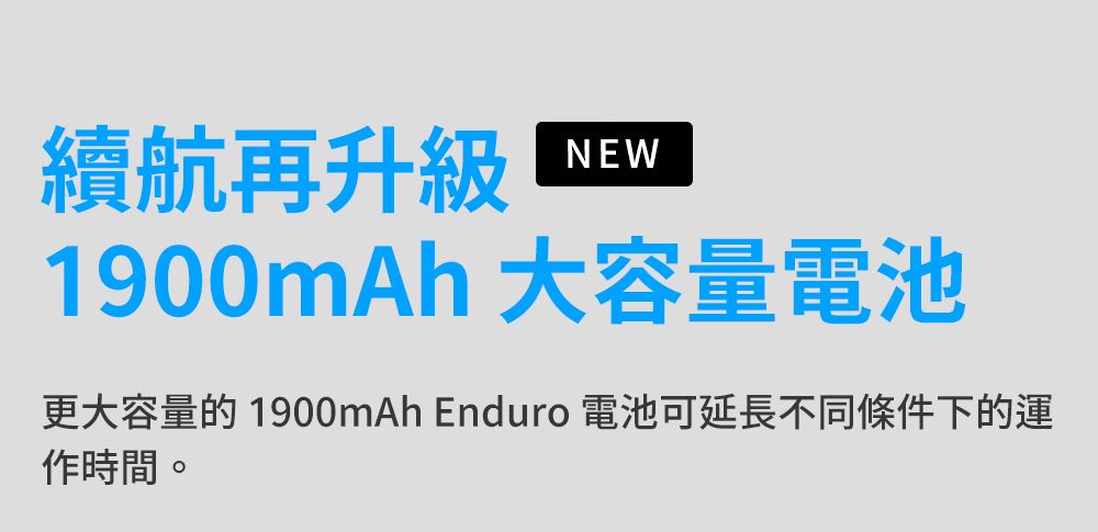 續航再升級NEW1900mAh 大容量電池更大容量的1900mAh Enduro 電池可延長不同條件下的運作時間。