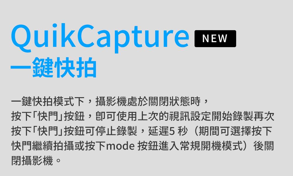 QuikCapture一鍵快拍一鍵快拍模式下,攝影機處於關閉狀態時,NEW按下,使用上次的視訊設定開始錄製再次按下「按鈕可停止錄製,延遲5秒(期間可選擇按下快門繼續拍攝或按下mode 按鈕進入常規開機模式)後關閉攝影機。