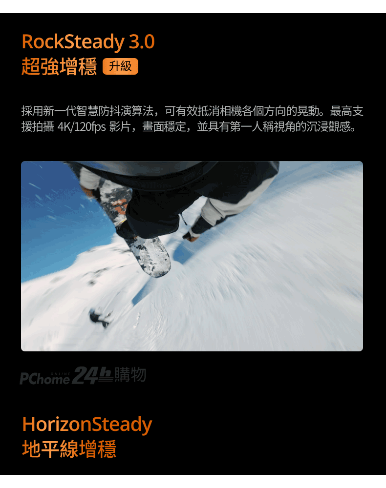 RockSteady 3.0超強採用新一代智慧防抖演算法,可有效抵消相機各個方向的晃動。最高支援拍攝 4K/120fps 影片,畫面定,並具有第一人稱視角的沉浸觀感。 24h購物HorizonSteady地平線增穩