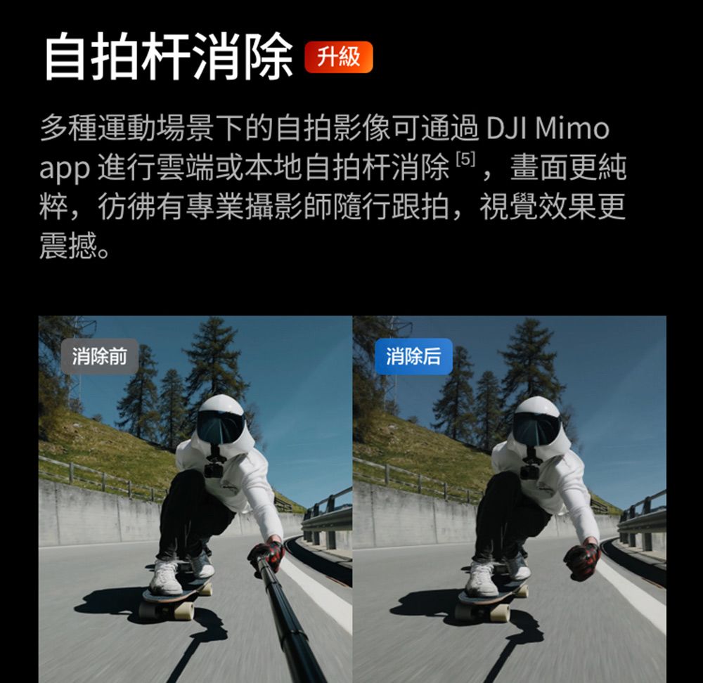 自拍杆消除升級多種運動場景下的自拍影像可通過 DJI Mimoapp 進行雲端或本地自拍杆消除,畫面更純粹,彷彿有專業攝影師隨行跟拍,視覺效果更震撼。消除前消除后