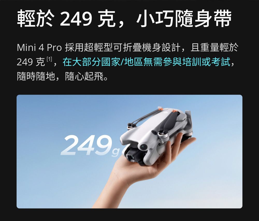 於 249 克,小巧隨身帶Mini 4 Pro 採用超輕型可折疊機身設計,且重量輕於249 克,在大部分國家/地區無需參與培訓或考試,隨時隨地,隨心起飛。