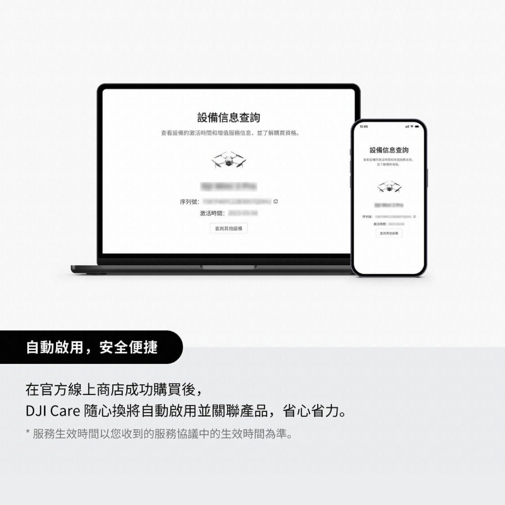 設備信息查詢查看設備的激活時間和增值服務信息,並了解購買資格。設備信息查詢序列激活時間:號:查詢其他設備自動啟用,安全便捷在官方線上商店成功購買後,DJI Care 隨心換將自動啟用並關聯產品,省心省力。服務生效時間以您收到的服務協議中的生效時間為準。