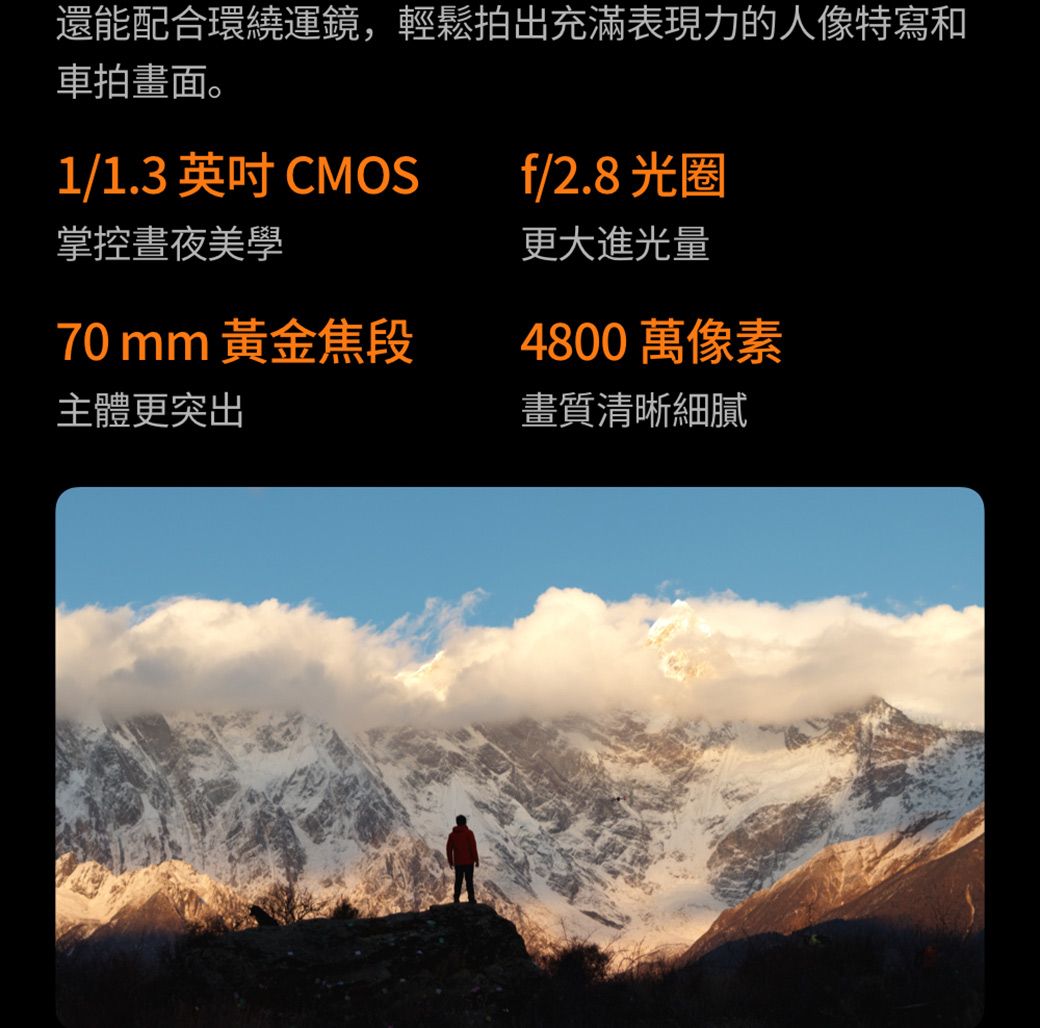 還能配合環繞運鏡,輕鬆拍出充滿表現力的人像特寫和車拍畫面。1/1.3  CMOSf/2.8光圈掌控美學更大進光量70mm 黃金焦段主體更突出4800 萬像素畫質清晰細膩