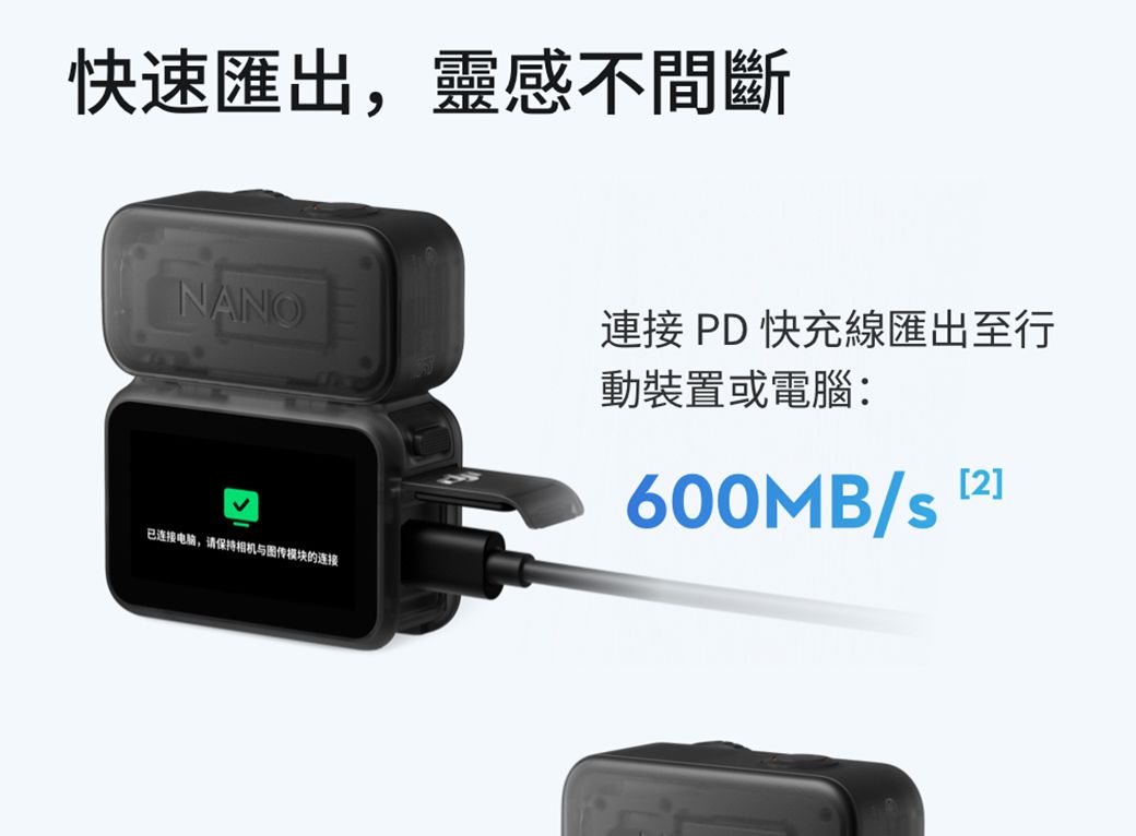 快速匯出,靈感不間斷NANO連接 PD快充線匯出至行已连接电脑,请保持相机与图传模块的连接動裝置或電腦:600MB/s2]