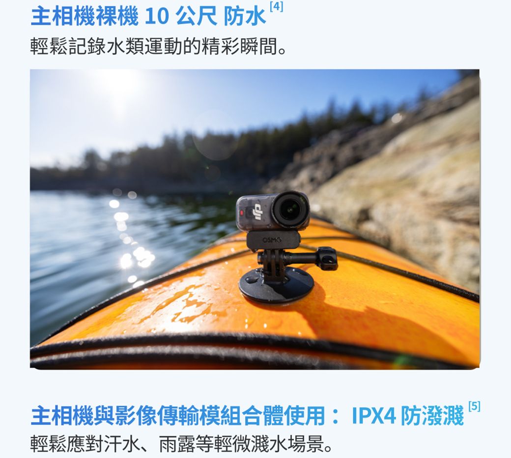 主相機機 10 公尺 防水4]輕鬆記錄水類運動的精彩瞬間。主相機與影像傳輸模組合體使用:IPX4防潑濺輕鬆應對汗水、雨露等輕微濺水場景。5]
