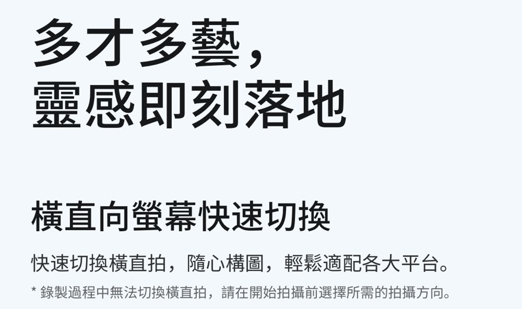 多才多藝,靈感即刻落地直向螢幕快速切換快速切換直拍,隨心構圖,輕鬆適配各大平台。*錄製過程中無法切換直拍,請在開始拍攝前選擇所需的拍攝方向。