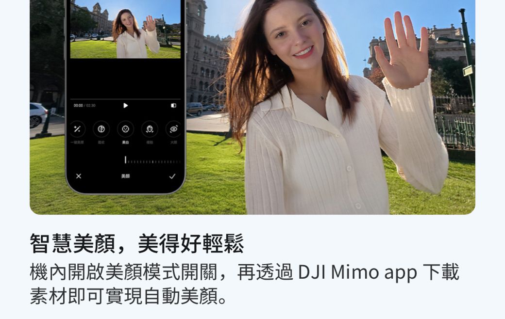 0000/0230智慧美顏,美得好輕鬆機內開啟美顏模式開關,再透過DJI Mimo app 下載素材即可實現自動美顏。