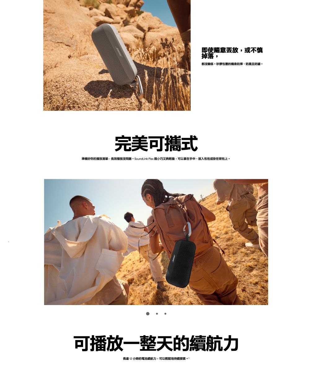 即使隨意放或不慎掉落,都沒關係矽膠的機身防摔、防震且。完美可攜式準備好你的播放清單播放沒問題。 SoundLink Flex 既小巧又夠輕盈,可以拿在手中,放入包包或掛在背包上。可播放一整天的續航力長達12小時的電池續航力,可以輕鬆地持續探索。