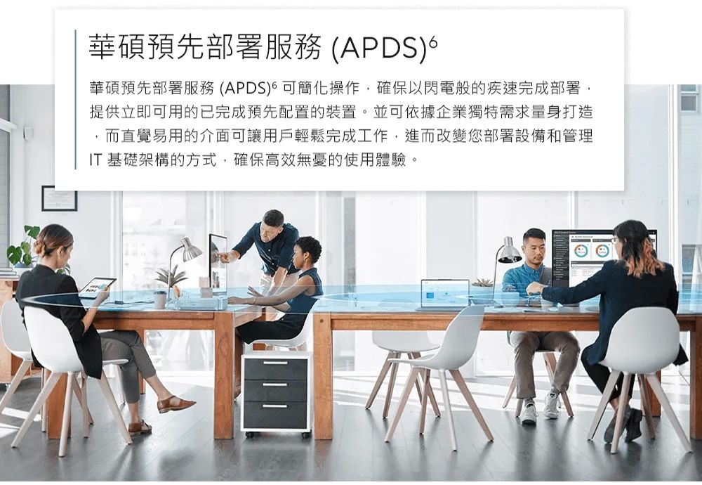 華碩預先部署服務 (APDS)華碩預先部署服務(APDS)可簡化操作,確保以閃電般的疾速完成部署,提供立即可用的已完成預先配置的裝置。並可依據企業獨特需求量身打造而直覺易用的介面可讓用戶輕鬆完成工作,進而改變您部署設備和管理IT 基礎架構的方式,確保高效無憂的使用體驗。