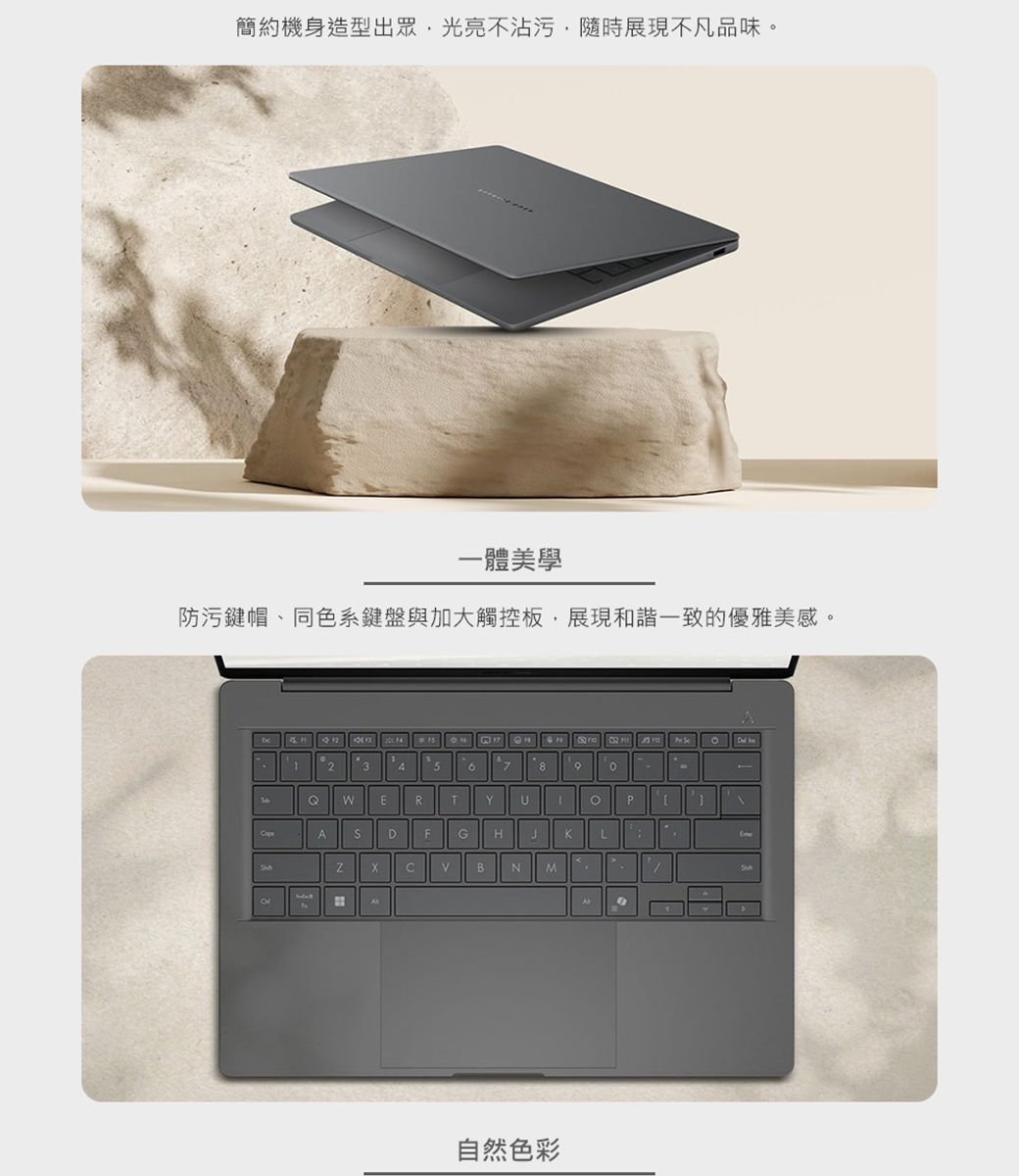 簡約機身造型出眾光亮不沾污隨時展現不凡品味。一體美學防污鍵帽、同色系鍵盤與加大觸控板展現和諧一致的優雅美感。 235678WERTYADFGKLBNM自然色彩