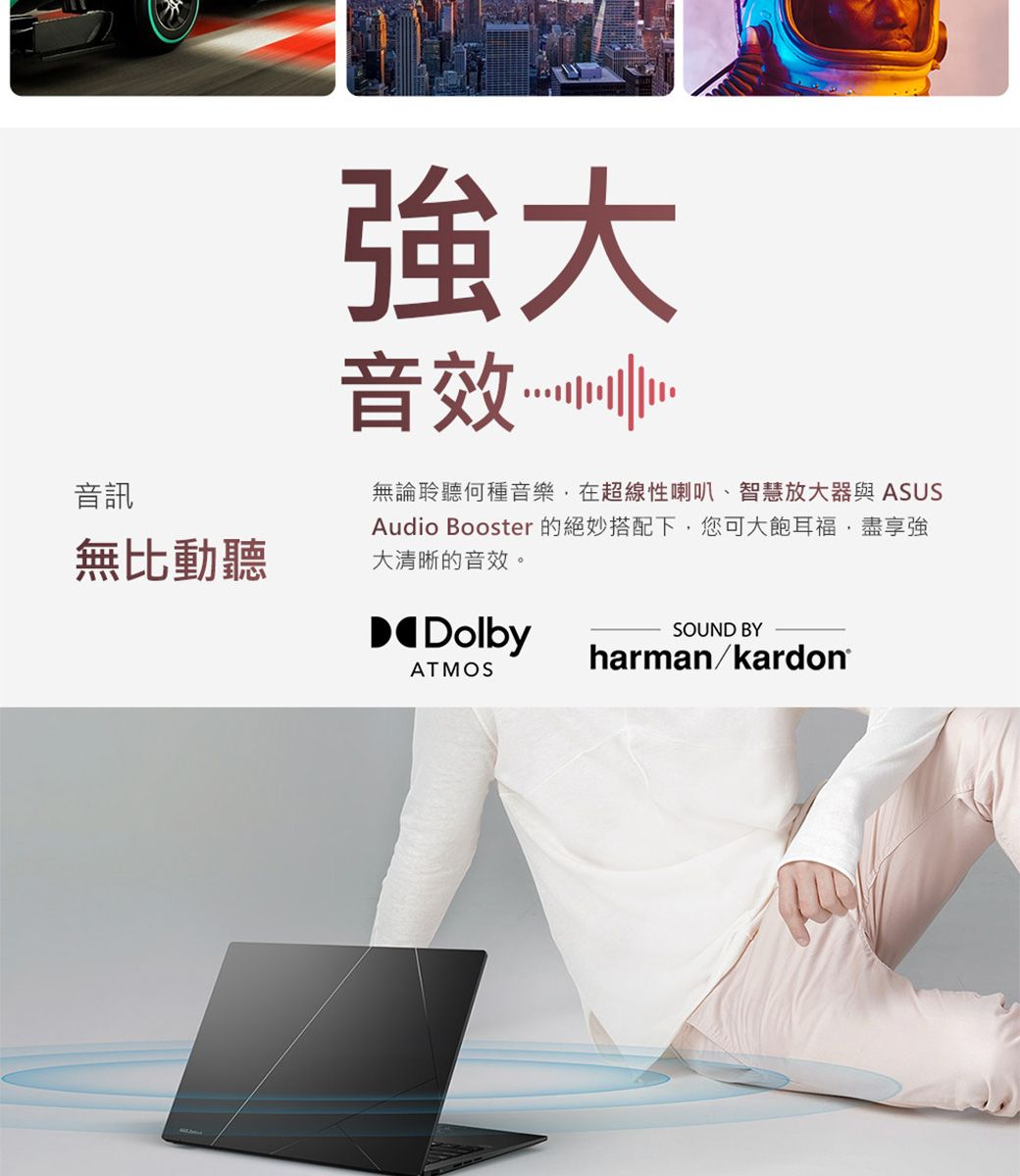 音訊無比動聽強大音效無論聆聽何種音樂在超線性喇叭、智慧放大器與 ASUSAudio Booster 的絕妙搭配下,您可大飽耳福,盡享強大清晰的音效。DolbyATMOSSOUND BYharman/kardon®