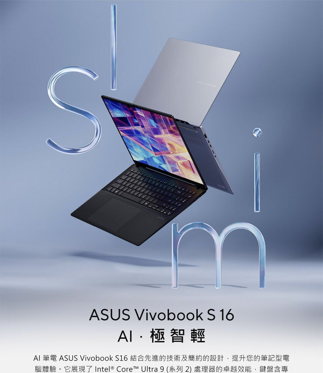 ASUS Vivobook S16極智輕AI 筆電 ASUS Vivobook S16 結合先進的技術及簡約的設計提升您的筆記型電腦體驗。它展現了 Intel® Core™ Ultra 9 (系列2) 處理器的卓越效能,鍵盤含專