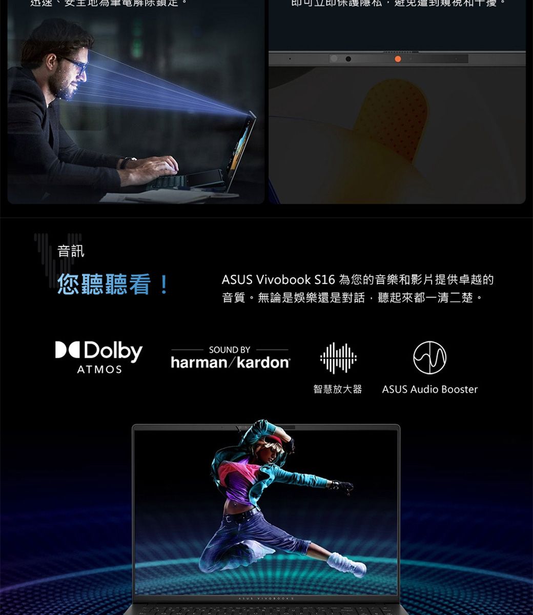 即可立即保護,音訊您聽聽看!ASUS Vivobook S16 為您的音樂和影片提供卓越的音質。無論是娛樂還是對話,聽起來都一清二楚。DolbySOUND BYharman/kardon®ATMOS智慧放大器 ASUS Audio Booster