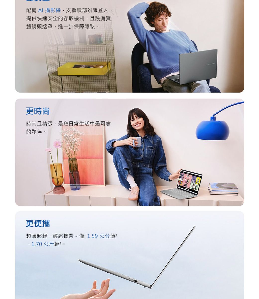 配備AI 攝影機支援臉部辨識登入提供快速安全的存取機制且設有實體鏡頭遮罩進一步保障隱私更時尚時尚且精緻,是您日常生活中最可靠的夥伴。更便攜超超輕,輕鬆攜帶-僅1.59公分薄31.70公斤輕4。