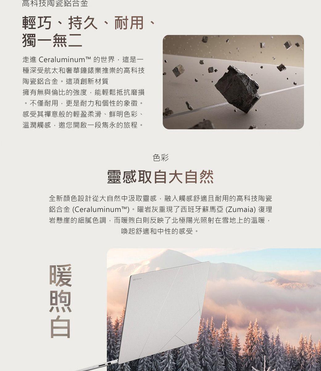 高科技陶瓷鋁合金輕巧、持久、耐用、獨一無二走進 Ceraluminum 的世界這是一種深受航太和奢華鐘錶業推崇的高科技陶瓷鋁合金。這項創新材質擁有無與倫比的強度能輕鬆抵抗磨損不僅耐用,更是耐力和個性的象徵。感受其禪意般的輕盈柔滑、鮮明色彩、溫潤觸感,邀您開啟一段雋永的旅程。色彩靈感取自大自然全新顏色設計從大自然中汲取靈感,融入觸感舒適且耐用的高科技陶瓷鋁合金 (Ceraluminum)。曜岩灰重現了西班牙蘇馬亞 (Zumaia) 復理岩懸崖的細膩色調,而則反映了北極陽光照射在雪地上的溫暖,喚起舒適和中性的感受。暖煦白