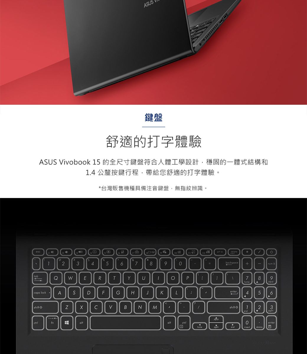 escAUS鍵盤舒適的打字體驗ASUS ivobook 5 的全尺寸鍵盤符合人體工學設計穩固的一體式結構和.4 公釐按鍵行程,帶給您舒適的打字體驗。台灣販售機種具備注音鍵盤,無指紋辨識。4*23A456789 +-num tabQERTYUP789cops lockASDFGHJKLshiftZCVBNM1456shift 123enter