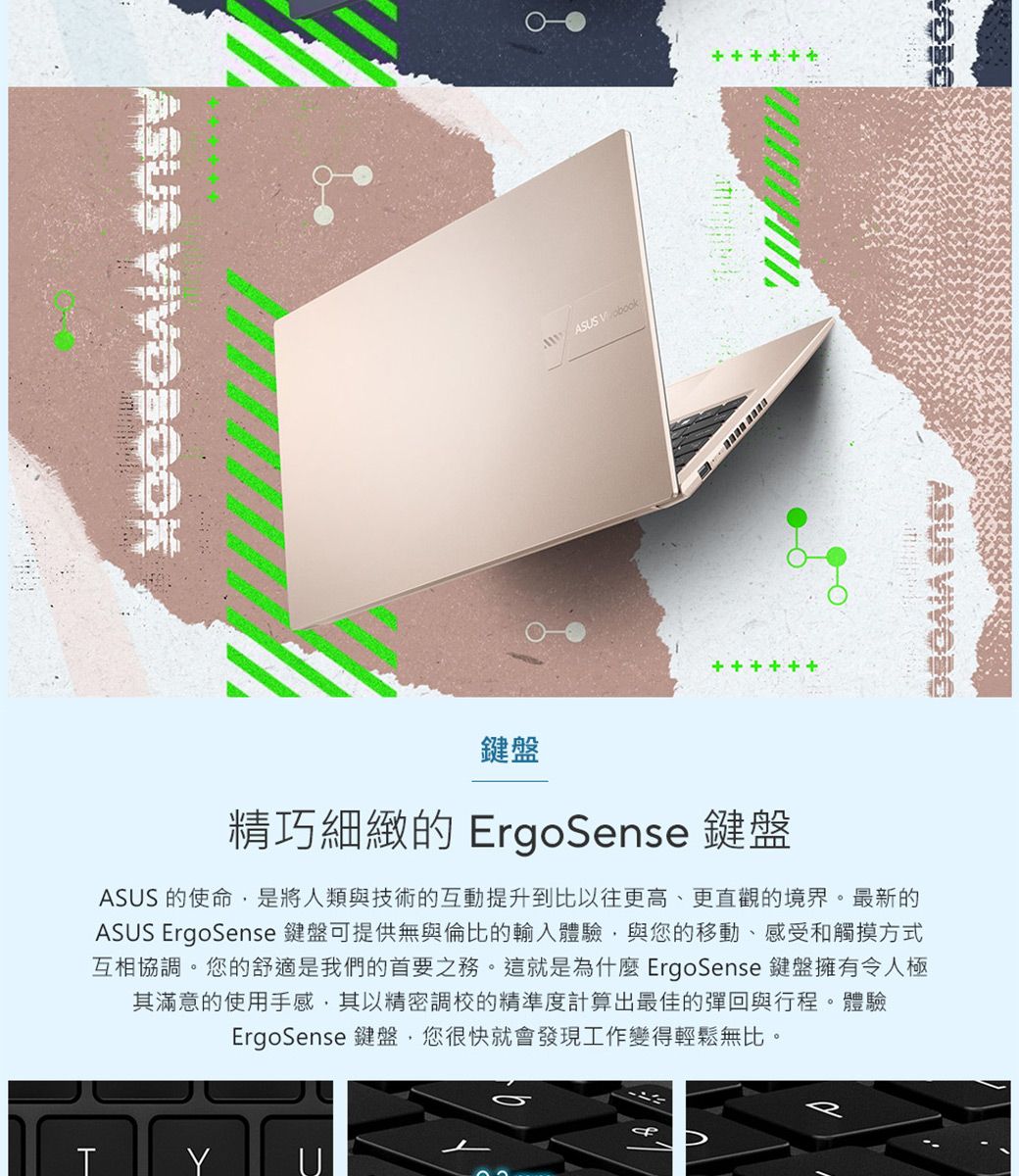 ASUS ASUS 鍵盤精巧細緻的 ErgoSense 鍵盤ASUS 的使命是將人類與技術的互動提升到比以往更高、更直觀的境界。最新的ASUS ErgoSense 鍵盤可提供無與倫比的輸入體驗與您的移動、感受和觸摸方式互相協調。您的舒適是我們的首要之務。這就是為什麼 ErgoSense 鍵盤擁有令人極其滿意的使用手感,其以精密調校的精準度計算出最佳的彈回與行程。體驗ErgoSense 鍵盤,您很快就會發現工作變得輕鬆無比。T