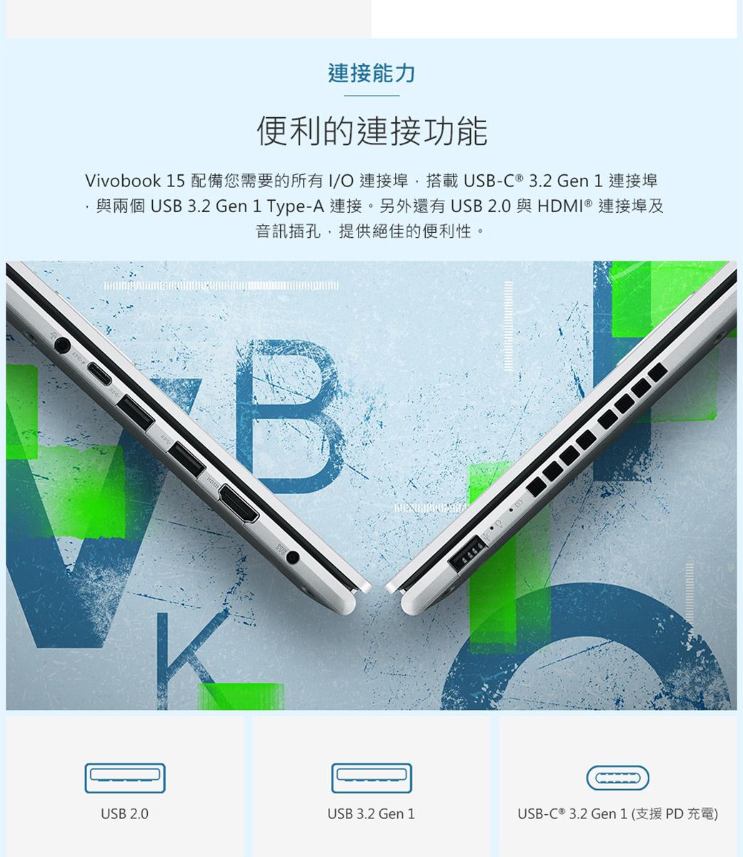 連接能力便利的連接功能Vivobook 15 配備您需要的所有連接埠搭載USB-C ® 3.2 Gen 1 連接埠與兩個 USB 3.2 Gen1 Type-A 連接。另外還有USB2.0 與HDMI ® 連接埠及音訊插孔提供絕佳的便利性。KUSB 2.0USB 3.2 Gen 1USB-C ® 3.2 Gen1(支援PD充電)