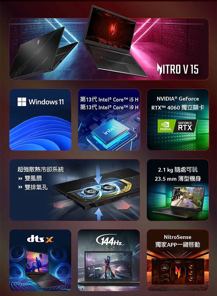 NITRO V 15Windows 11 Intel® Core  H® GeForce Intel® Core  HRTX 4060超強散熱冷卻系統 雙風扇 雙排氣孔intelNVIDIAGEFORCERTX2.1 kg 隨處可玩23.5 mm 薄型機身NitroSense獨家APP一鍵啟動