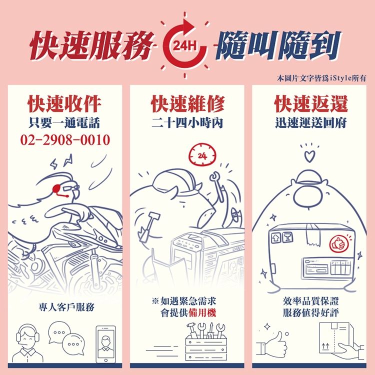 快速服務隨叫隨到本圖文字iStyle所有快速收件只要一通電話快速維修快速返還二十四小時迅速運送回府02-2908-0010專人客戶服務00024※如遇需求會提供備用機片效率品質保證服務得好評
