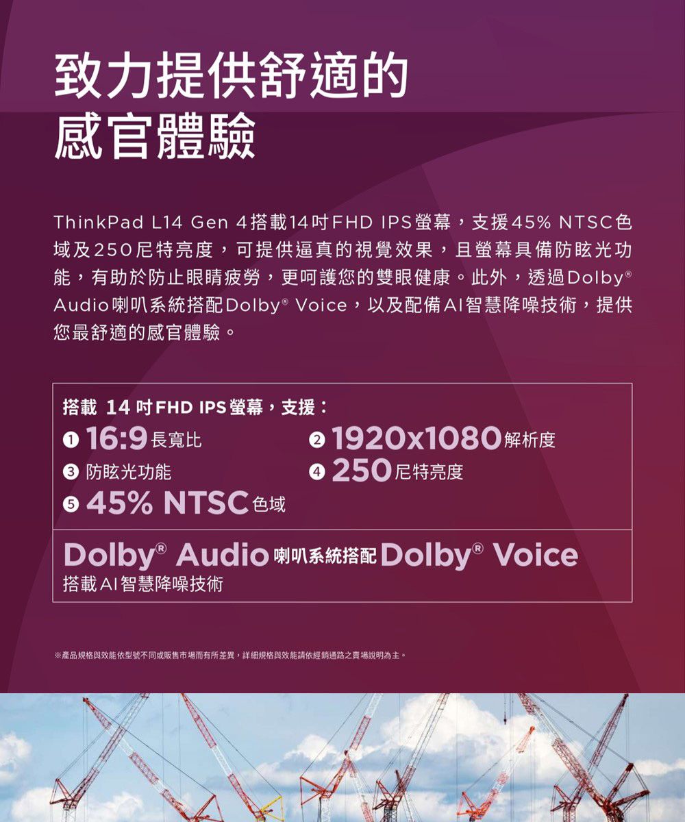 致力提供舒適的感官體驗ThinkPad L14 Gen 4搭載14FHD IPS,支援45% NTSC色域及250尼特亮度,可提供逼真的視覺效果,且螢幕具備防眩光功能,有助於防止眼睛疲勞,更呵護您的雙眼健康。此外,透過Dolby®Audio喇叭系統搭配Dolby® Voice,以及配備AI智慧降噪技術,提供您最舒適的感官體驗。搭載 14 吋FHD IPS 螢幕,支援:16:9 長寬比防眩光功能% NTSC 色域 1920x1080 解析度250尼特亮度Dolby® Audio 喇叭系統搭配 Dolby® Voice搭載AI智慧降噪技術※產品規格與效能依型號不同或販售市場而有所差異,詳細規格與效能請依經銷通路之賣場說明為主。