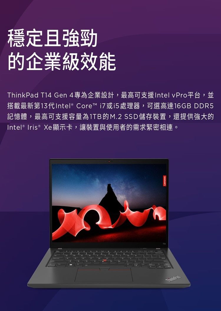 穩定且強勁的企業級效能ThinkPad T1 Gen4專為企業設計,最高可支援Intel vPro平台,並搭載最新第13代Intel® Core i7 或i5處理器,可選高達16GB DDR5記憶體,最高可支援容量為1TB的M.2 SSD 儲存裝置,還提供強大的Intel® Iris ® Xe顯示卡,讓裝置與使用者的需求緊密相連。4