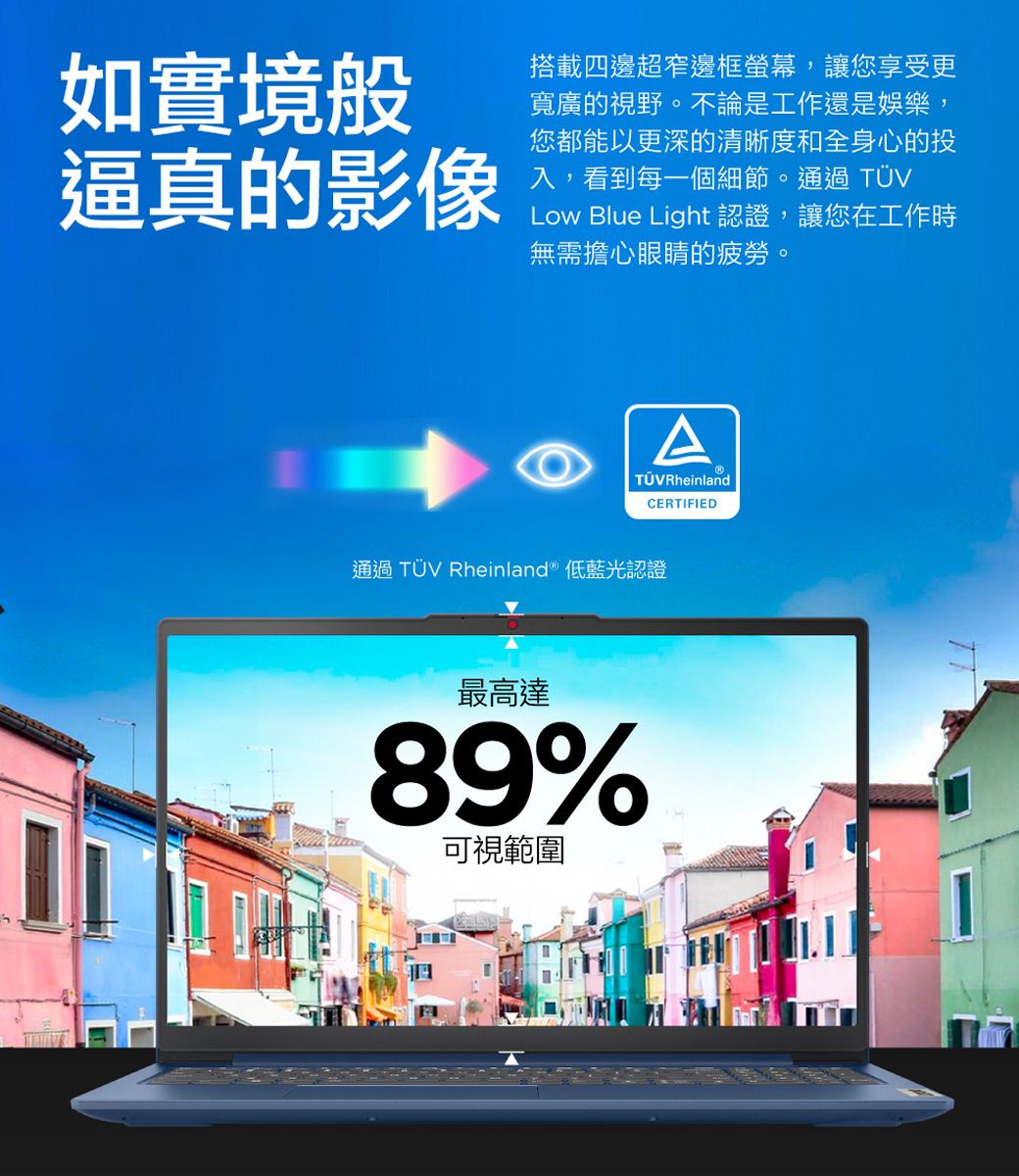 如實境般逼真的影像搭載四邊超窄邊框螢幕,讓您享受更寬廣的視野。不論是工作還是娛樂,您都能以更深的清晰度和全身心的投入,看到每一個細節。通過Low Blue Light 認證,讓您在工作時無需擔心眼睛的疲勞。ATÜV RheinlandCERTIFIED通過TÜV Rheinland 低藍光認證最高達89%可視範圍