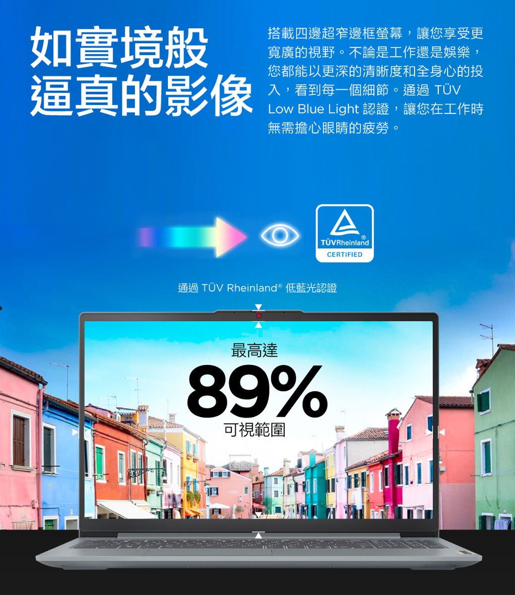如實境般逼真的影像搭載四邊超窄邊框螢幕,讓您享受更寬廣的視野。不論是工作還是娛樂您都能以更深的清晰度和全身心的投入,看到每一個細節。通過TÜVLow Blue Light 認證,讓您在工作時無需擔心眼睛的疲勞。ATÜVRheinlandCERTIFIED通過 TÜV Rheinland® 低藍光認證最高達89%可視範圍
