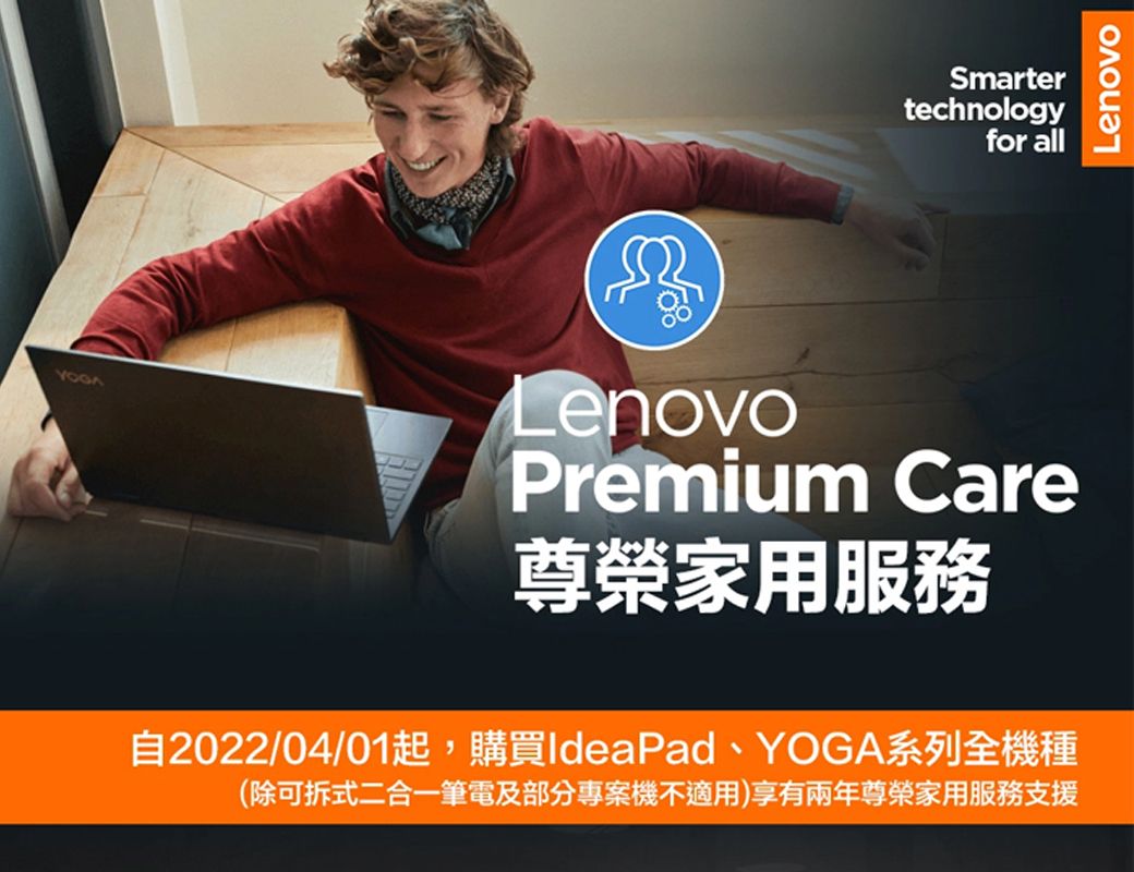 Smartertechnologyfor allLenovoPremium Care尊榮家用服務自2022/04/01起,購買IdeaPad、YOGA系列全機種(除可拆式二合一筆電及部分專案機不適用)享有兩年尊榮家用服務支援Lenovo