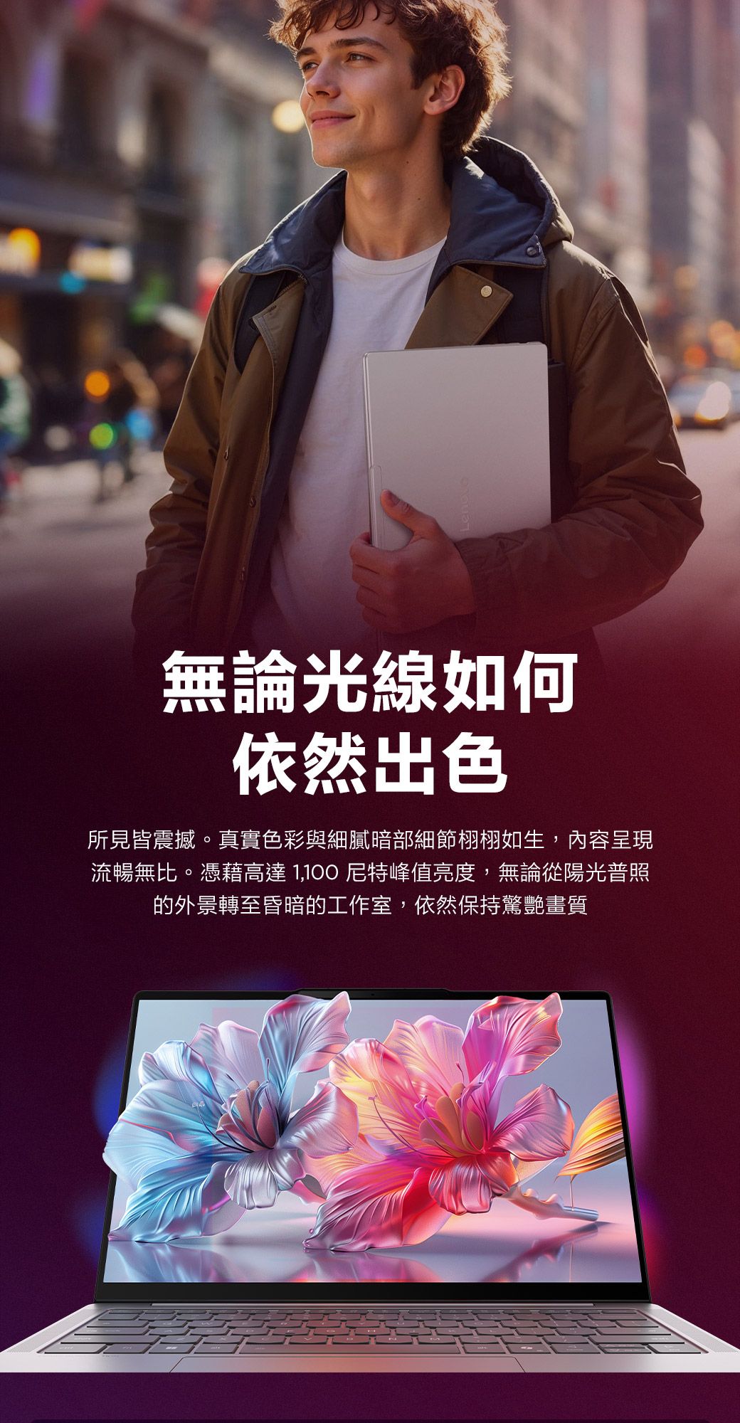 無論光線如何依然出色所見皆震撼。真實色彩與細膩暗部細節栩栩如生,內容呈現流暢無比。憑藉高達尼特峰值亮度,無論從陽光普照的外景轉至昏暗的工作室,依然保持驚艷畫質