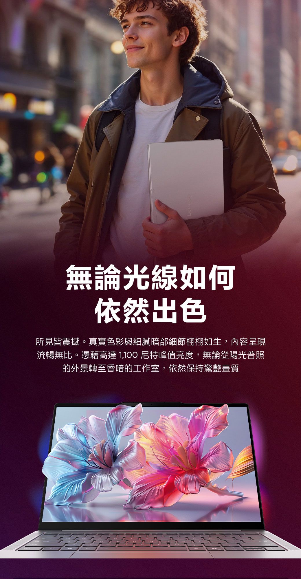 無論光線如何依然出色所見皆震撼。真實色彩與細膩暗部細節栩栩如生,內容呈現流暢無比。憑藉高達尼特峰值亮度,無論從陽光普照的外景轉至昏暗的工作室,依然保持驚艷畫質