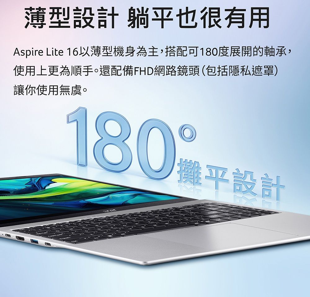 薄型設計 躺平也很有用Aspire Lite 16以薄型機身為主,搭配可180度展開的軸承,使用上更為順手。還配備FHD網路鏡頭(包括隱私遮罩)讓你使用無虞。180攤平設計