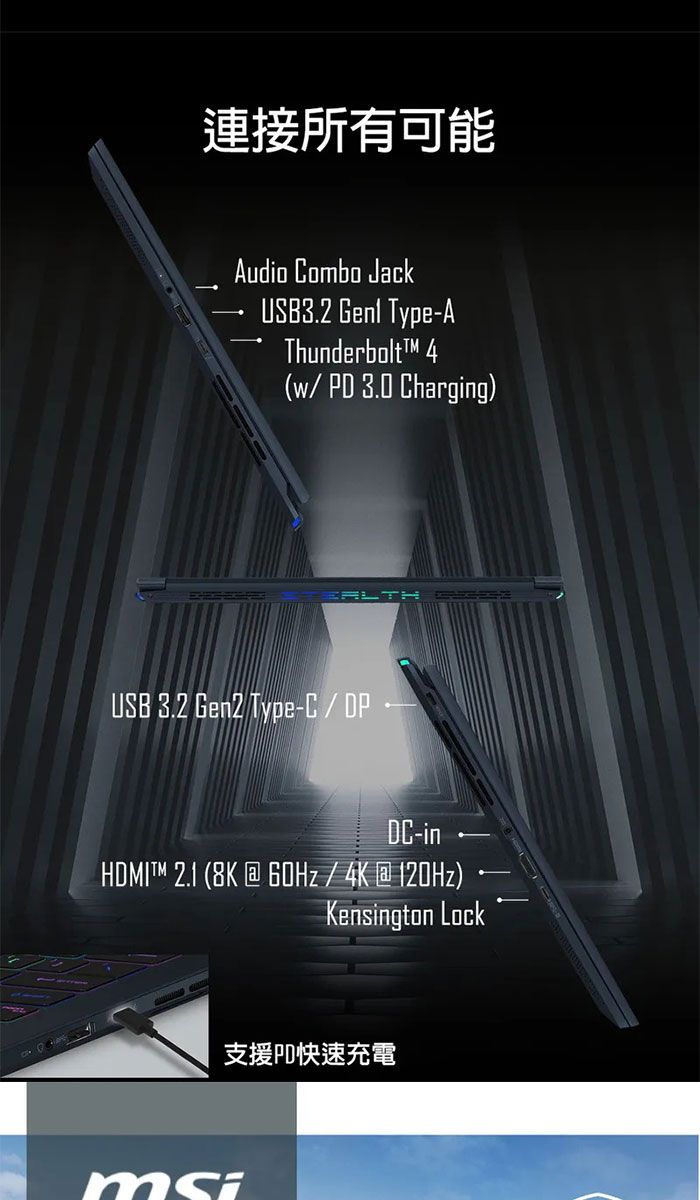 連接所有可能Audio Combo JackUSB3.2  Type-AThunderbolt 4 PD 3.0 Charging)USB 3.2 Gen2 Type-C / DC-in  (8K / 4K @ )Kensington Lock支援快速充電msi