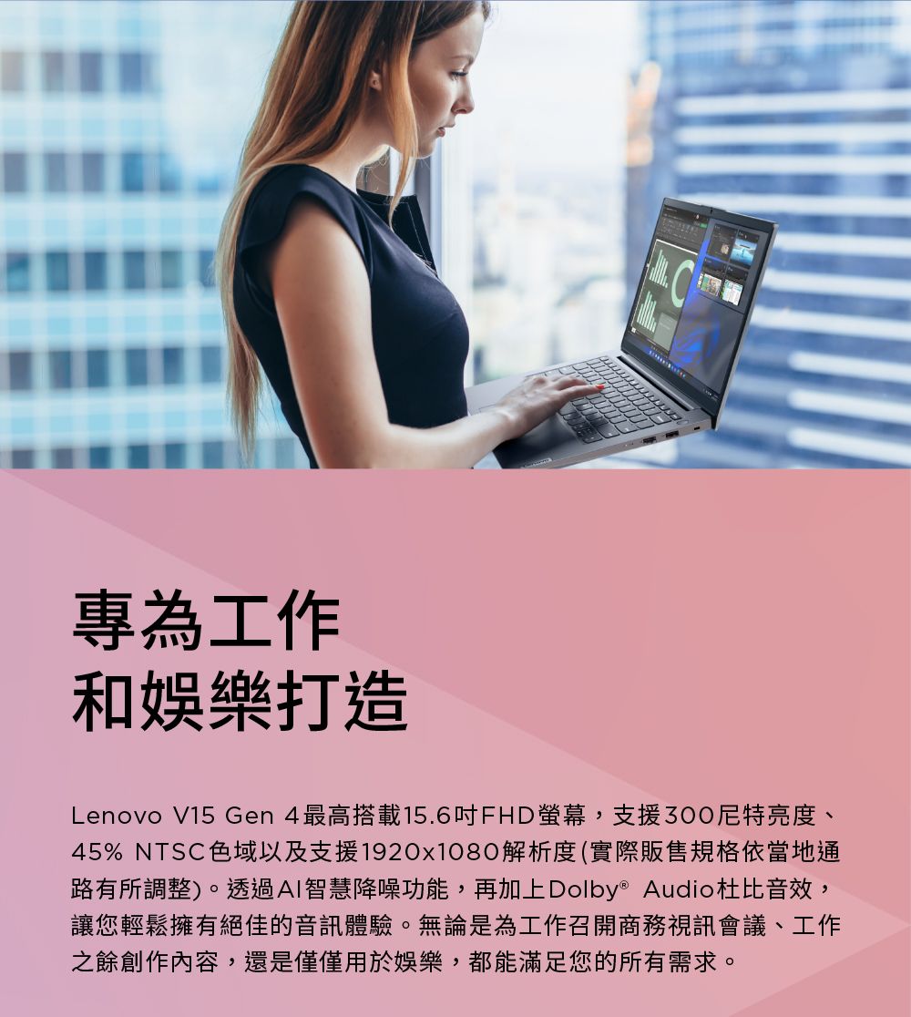 專為工作和娛樂打造Lenovo V15 Gen4最高搭載15.6吋FHD螢幕,支援300亮度、45% NTSC色域以及支援1920x1080解析度(實際販售規格依當地通路有所調整)。透過AI智慧降噪功能,再加上Dolby® Audio杜比音效,讓您輕鬆擁有絕佳的音訊體驗。無論是為工作召開商務視訊會議、工作之餘創作內容,還是僅僅用於娛樂,都能滿足您的所有需求。