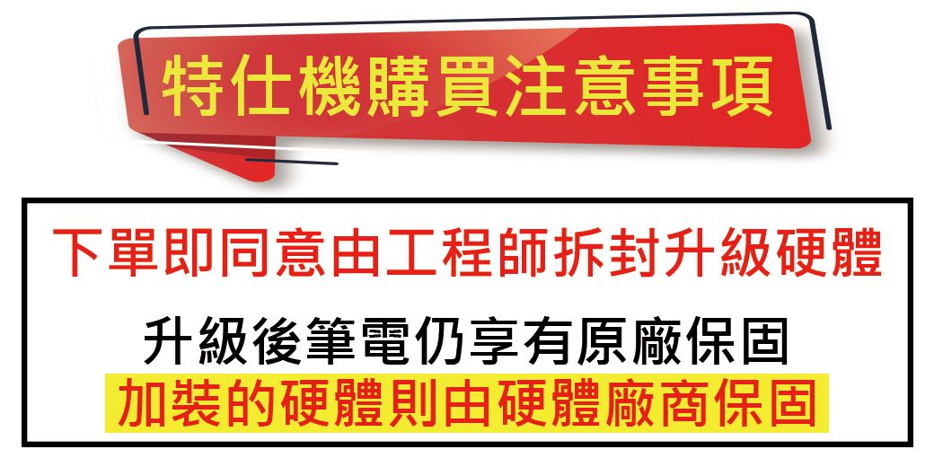 特仕機購買注意事項下單即同意由工程師拆封升級硬體升級後筆電仍享有原廠保固加裝的硬體則由硬體廠商保固