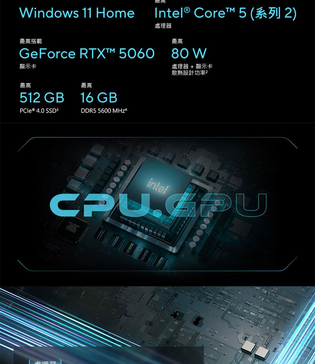 Windows 11 Home最高搭載GeForce 5060顯示卡Intel® Core 5 )處理器最高80 W處理器+顯示卡散熱設計功率最高最高512 GB16 GB 4.0 SSD3DDR5 5600 000000intel